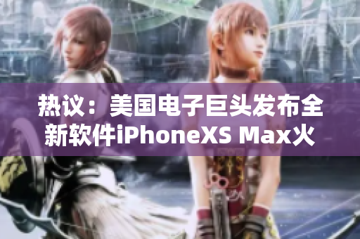 热议：美国电子巨头发布全新软件iPhoneXS Max火爆上市