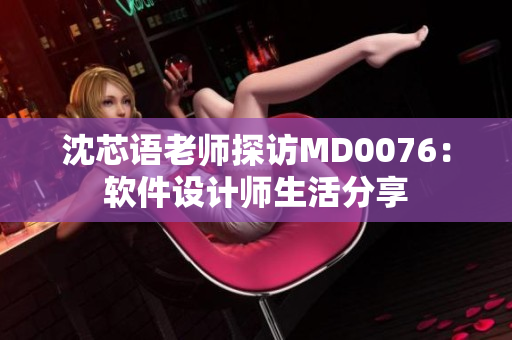 沈芯语老师探访MD0076：软件设计师生活分享