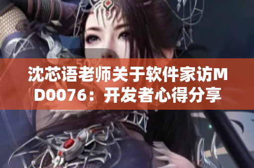 沈芯语老师关于软件家访MD0076：开发者心得分享