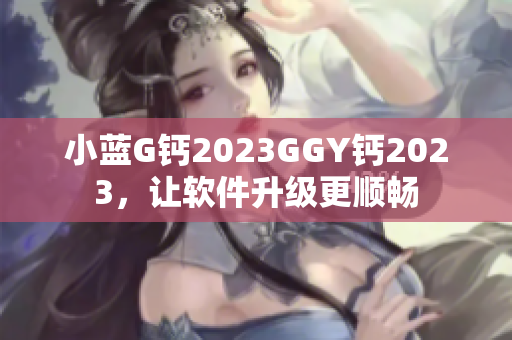 小蓝G钙2023GGY钙2023，让软件升级更顺畅