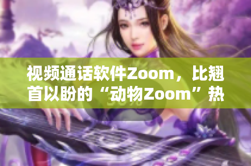 视频通话软件Zoom，比翘首以盼的“动物Zoom”热度更高