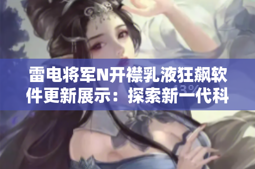 雷电将军N开襟乳液狂飙软件更新展示：探索新一代科技亮点