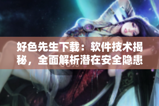 好色先生下载：软件技术揭秘，全面解析潜在安全隐患