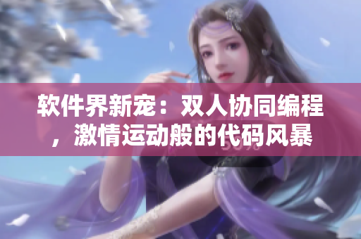 软件界新宠：双人协同编程，激情运动般的代码风暴