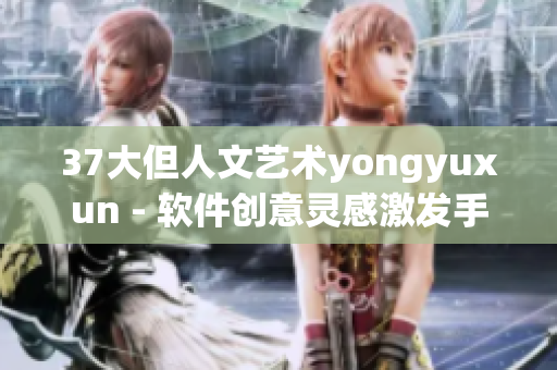 37大但人文艺术yongyuxun - 软件创意灵感激发手册