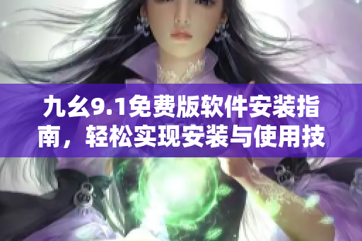 九幺9.1免费版软件安装指南，轻松实现安装与使用技巧