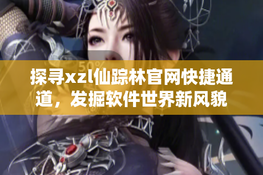 探寻xzl仙踪林官网快捷通道，发掘软件世界新风貌