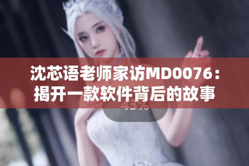 沈芯语老师家访MD0076：揭开一款软件背后的故事