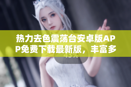 热力去色震荡台安卓版APP免费下载最新版，丰富多功能，操作简便易上手
