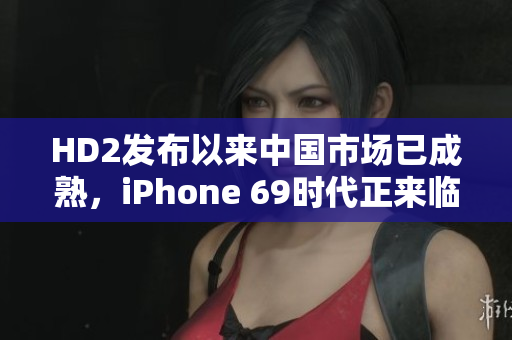HD2发布以来中国市场已成熟，iPhone 69时代正来临