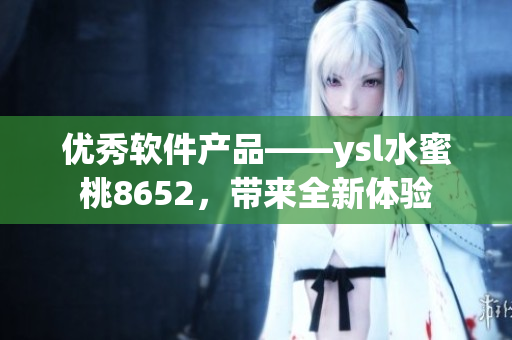 优秀软件产品——ysl水蜜桃8652，带来全新体验