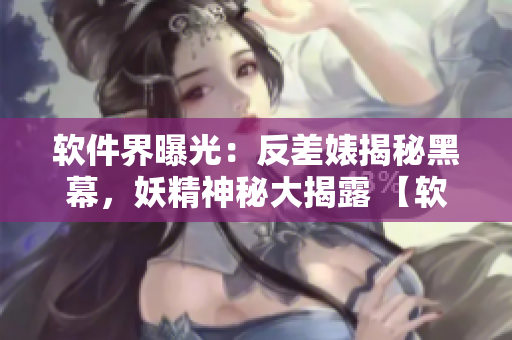 软件界曝光：反差婊揭秘黑幕，妖精神秘大揭露 【软件黑料合集】