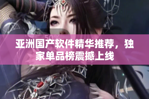 亚洲国产软件精华推荐，独家单品榜震撼上线