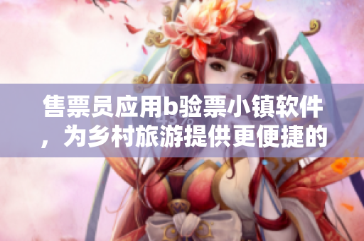 售票员应用b验票小镇软件，为乡村旅游提供更便捷的门票验证服务