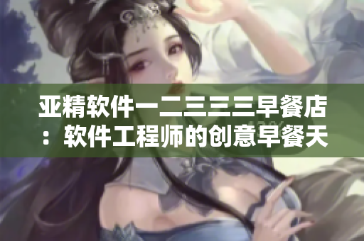 亚精软件一二三三三早餐店：软件工程师的创意早餐天地