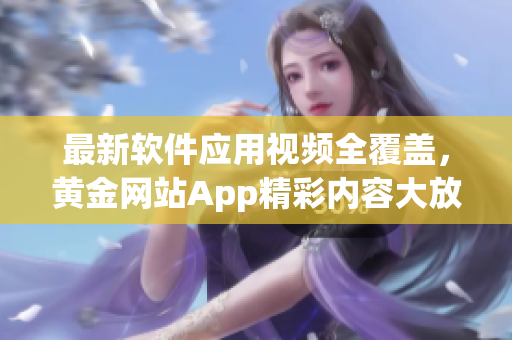最新软件应用视频全覆盖，黄金网站App精彩内容大放送