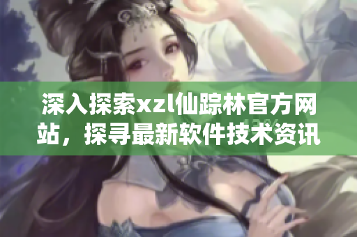 深入探索xzl仙踪林官方网站，探寻最新软件技术资讯