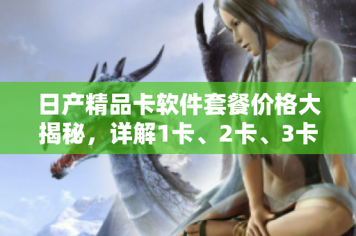 日产精品卡软件套餐价格大揭秘，详解1卡、2卡、3卡的优势与成本