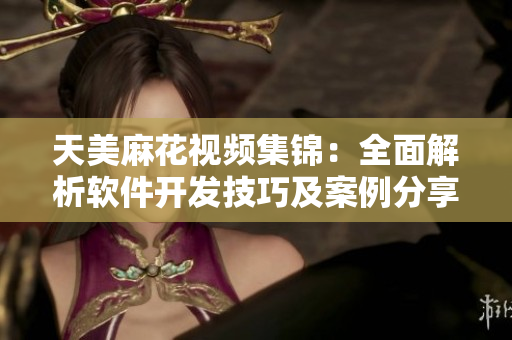 天美麻花视频集锦：全面解析软件开发技巧及案例分享