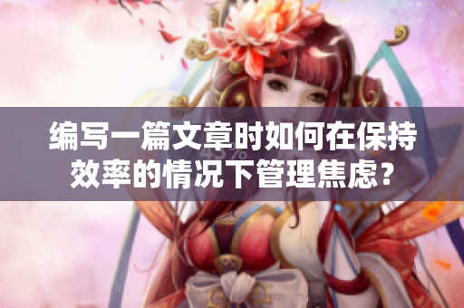 编写一篇文章时如何在保持效率的情况下管理焦虑？