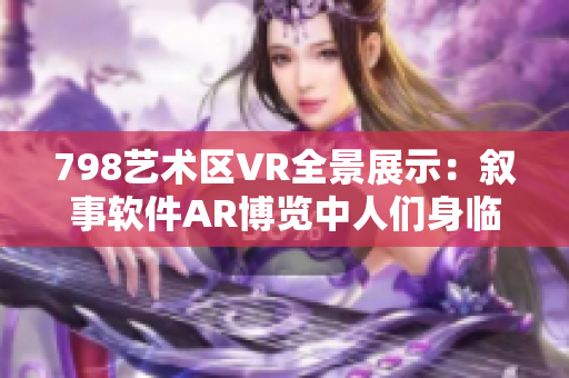 798艺术区VR全景展示：叙事软件AR博览中人们身临其境