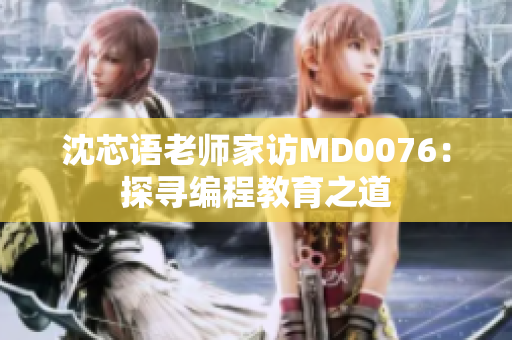 沈芯语老师家访MD0076：探寻编程教育之道