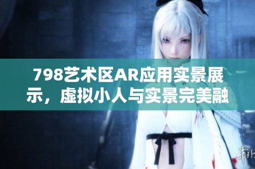 798艺术区AR应用实景展示，虚拟小人与实景完美融合