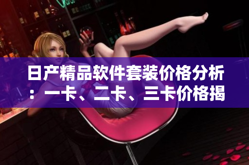 日产精品软件套装价格分析：一卡、二卡、三卡价格揭秘