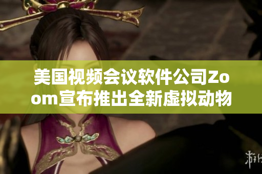 美国视频会议软件公司Zoom宣布推出全新虚拟动物背景功能