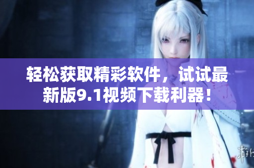 轻松获取精彩软件，试试最新版9.1视频下载利器！