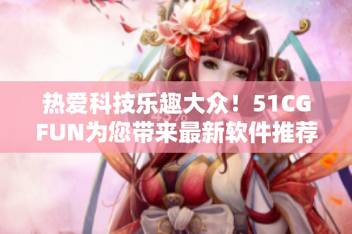 热爱科技乐趣大众！51CGFUN为您带来最新软件推荐