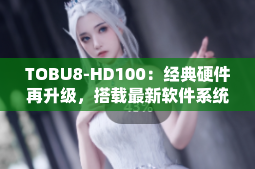 TOBU8-HD100：经典硬件再升级，搭载最新软件系统优化