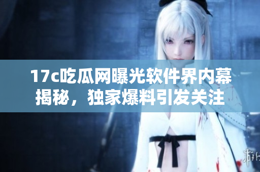 17c吃瓜网曝光软件界内幕揭秘，独家爆料引发关注