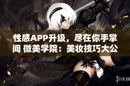 性感APP升级，尽在你手掌间 微美学院：美妆技巧大公开