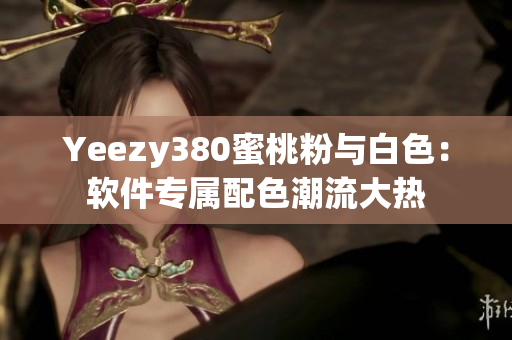 Yeezy380蜜桃粉与白色：软件专属配色潮流大热