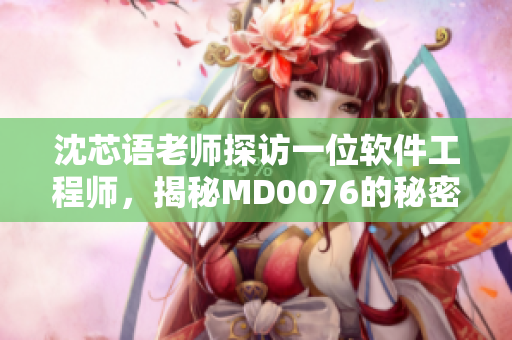 沈芯语老师探访一位软件工程师，揭秘MD0076的秘密
