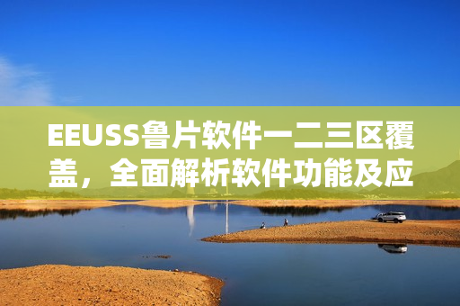 EEUSS鲁片软件一二三区覆盖，全面解析软件功能及应用领域