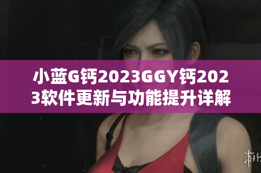 小蓝G钙2023GGY钙2023软件更新与功能提升详解