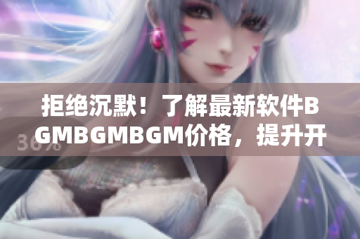 拒绝沉默！了解最新软件BGMBGMBGM价格，提升开发效率神器