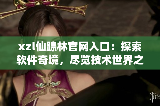 xzl仙踪林官网入口：探索软件奇境，尽览技术世界之美