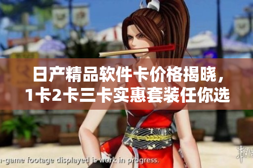 日产精品软件卡价格揭晓，1卡2卡三卡实惠套装任你选择