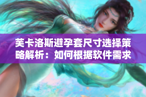 芙卡洛斯避孕套尺寸选择策略解析：如何根据软件需求定制尺寸方案