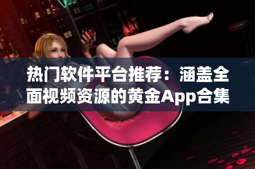 热门软件平台推荐：涵盖全面视频资源的黄金App合集
