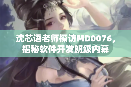 沈芯语老师探访MD0076，揭秘软件开发班级内幕