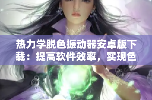 热力学脱色振动器安卓版下载：提高软件效率，实现色彩恢复