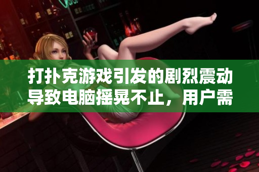打扑克游戏引发的剧烈震动导致电脑摇晃不止，用户需保持警惕及时处理问题