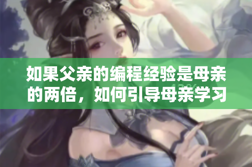 如果父亲的编程经验是母亲的两倍，如何引导母亲学习软件开发？