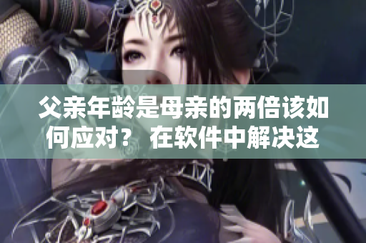 父亲年龄是母亲的两倍该如何应对？ 在软件中解决这一难题