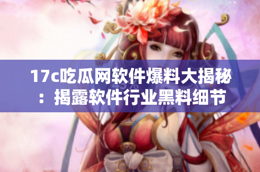 17c吃瓜网软件爆料大揭秘：揭露软件行业黑料细节