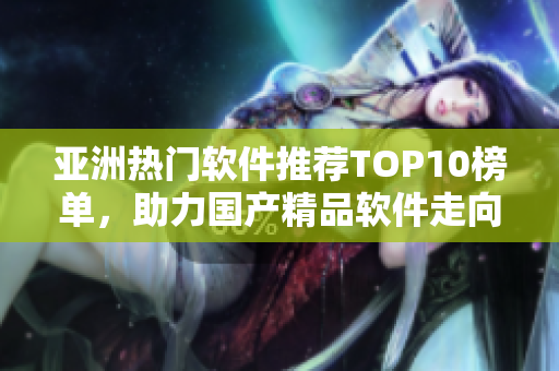 亚洲热门软件推荐TOP10榜单，助力国产精品软件走向全球